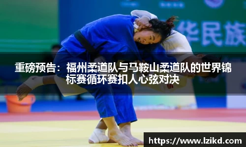 重磅预告：福州柔道队与马鞍山柔道队的世界锦标赛循环赛扣人心弦对决