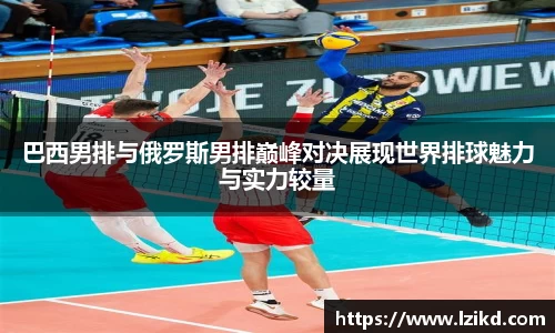 巴西男排与俄罗斯男排巅峰对决展现世界排球魅力与实力较量