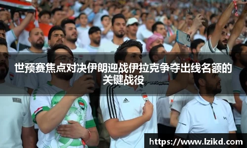 世预赛焦点对决伊朗迎战伊拉克争夺出线名额的关键战役