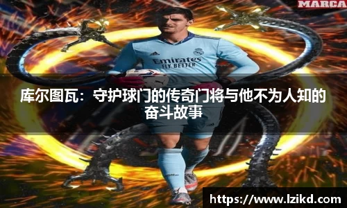 库尔图瓦：守护球门的传奇门将与他不为人知的奋斗故事