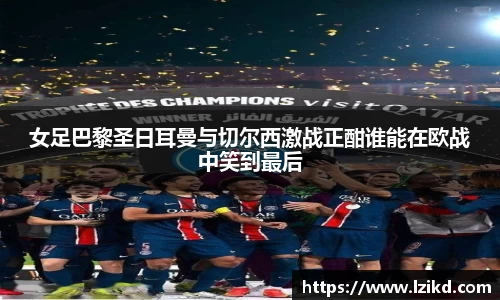 女足巴黎圣日耳曼与切尔西激战正酣谁能在欧战中笑到最后