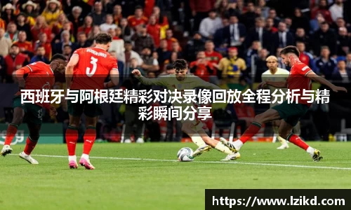 西班牙与阿根廷精彩对决录像回放全程分析与精彩瞬间分享
